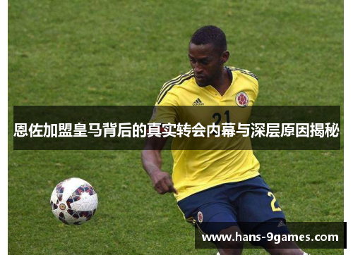 恩佐加盟皇马背后的真实转会内幕与深层原因揭秘