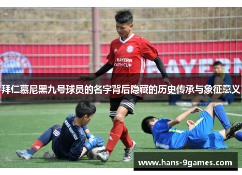 拜仁慕尼黑九号球员的名字背后隐藏的历史传承与象征意义