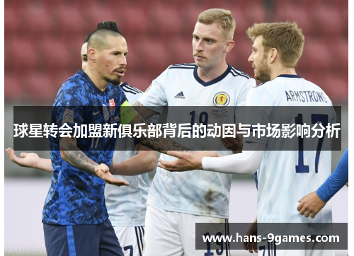 球星转会加盟新俱乐部背后的动因与市场影响分析
