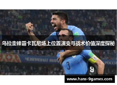 乌拉圭锋霸卡瓦尼场上位置演变与战术价值深度探秘