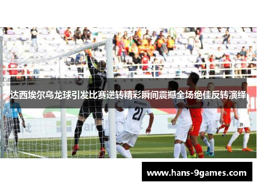 达西埃尔乌龙球引发比赛逆转精彩瞬间震撼全场绝佳反转演绎 达西埃尔乌龙球引发比赛逆转精彩瞬间震撼全场绝佳反转演绎