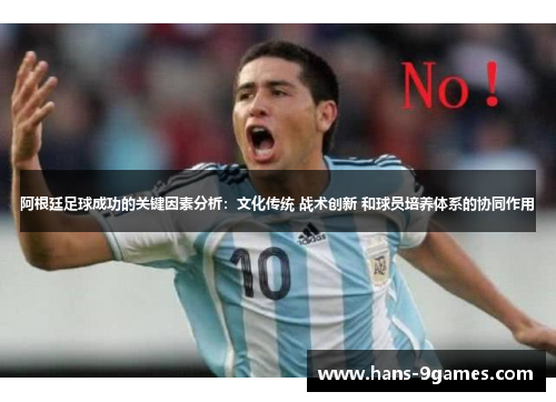 阿根廷足球成功的关键因素分析:文化传统 战术创新 和球员培养体系的协同作用 阿根廷足球成功的关键因素分析:文化传统 战术创新 和球员培养体系的协同作用