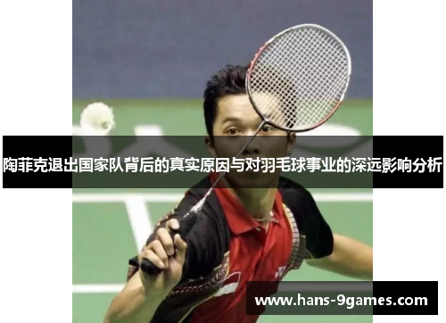 陶菲克退出国家队背后的真实原因与对羽毛球事业的深远影响分析 陶菲克退出国家队背后的真实原因与对羽毛球事业的深远影响分析