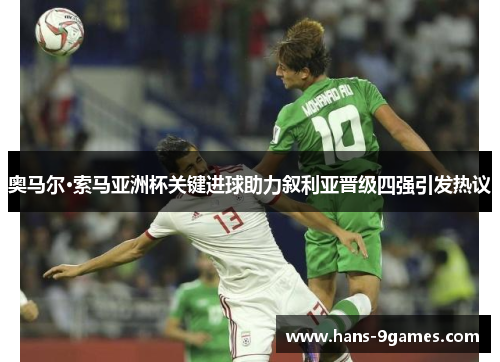 奥马尔·索马亚洲杯关键进球助力叙利亚晋级四强引发热议 奥马尔·索马亚洲杯关键进球助力叙利亚晋级四强引发热议