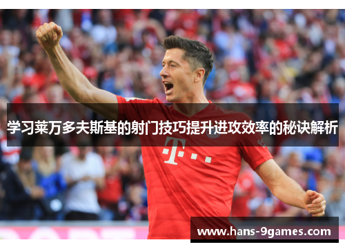 学习莱万多夫斯基的射门技巧提升进攻效率的秘诀解析 学习莱万多夫斯基的射门技巧提升进攻效率的秘诀解析