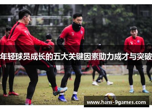 年轻球员成长的五大关键因素助力成才与突破 年轻球员成长的五大关键因素助力成才与突破