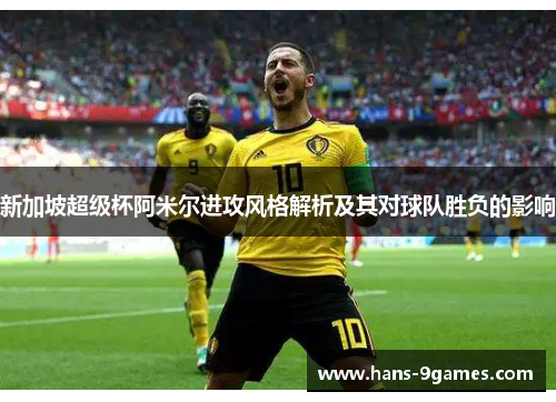 新加坡超级杯阿米尔进攻风格解析及其对球队胜负的影响 新加坡超级杯阿米尔进攻风格解析及其对球队胜负的影响