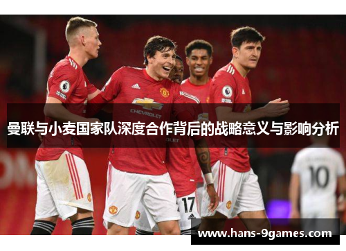 曼联与小麦国家队深度合作背后的战略意义与影响分析 曼联与小麦国家队深度合作背后的战略意义与影响分析