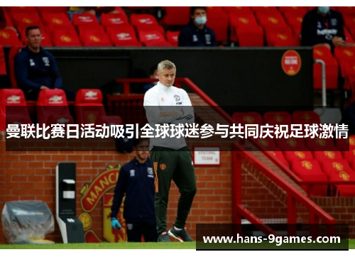 曼联比赛日活动吸引全球球迷参与共同庆祝足球激情 曼联比赛日活动吸引全球球迷参与共同庆祝足球激情