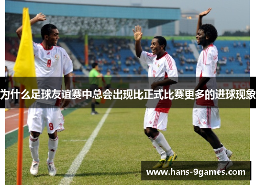 为什么足球友谊赛中总会出现比正式比赛更多的进球现象 为什么足球友谊赛中总会出现比正式比赛更多的进球现象