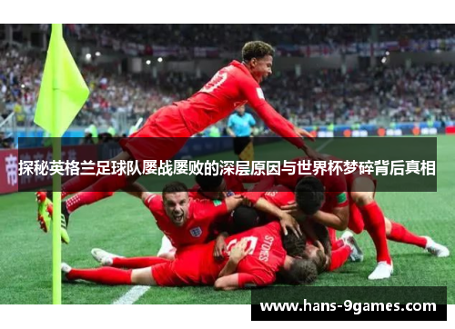 探秘英格兰足球队屡战屡败的深层原因与世界杯梦碎背后真相 探秘英格兰足球队屡战屡败的深层原因与世界杯梦碎背后真相