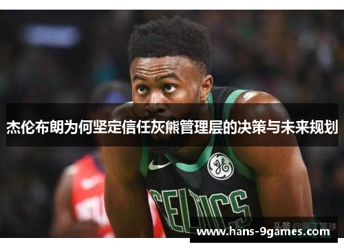 杰伦布朗为何坚定信任灰熊管理层的决策与未来规划 杰伦布朗为何坚定信任灰熊管理层的决策与未来规划