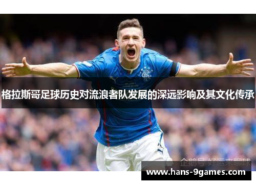 格拉斯哥足球历史对流浪者队发展的深远影响及其文化传承 格拉斯哥足球历史对流浪者队发展的深远影响及其文化传承