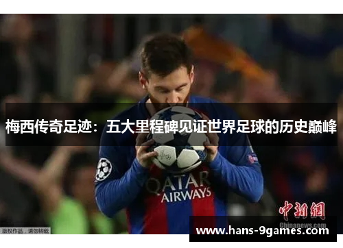 梅西传奇足迹：五大里程碑见证世界足球的历史巅峰