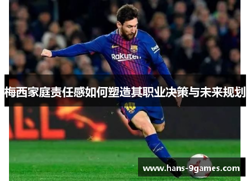 梅西家庭责任感如何塑造其职业决策与未来规划 梅西家庭责任感如何塑造其职业决策与未来规划