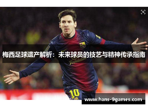 梅西足球遗产解析:未来球员的技艺与精神传承指南 梅西足球遗产解析:未来球员的技艺与精神传承指南