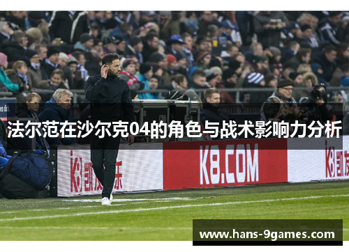法尔范在沙尔克04的角色与战术影响力分析 法尔范在沙尔克04的角色与战术影响力分析