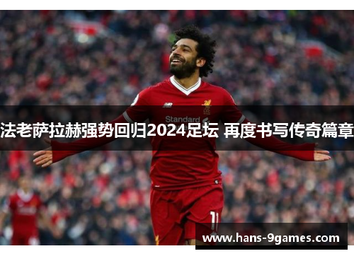 法老萨拉赫强势回归2024足坛 再度书写传奇篇章 法老萨拉赫强势回归2024足坛 再度书写传奇篇章