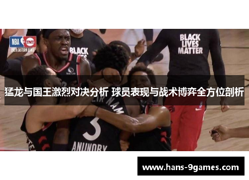 猛龙与国王激烈对决分析 球员表现与战术博弈全方位剖析 猛龙与国王激烈对决分析 球员表现与战术博弈全方位剖析