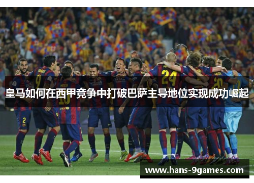 皇马如何在西甲竞争中打破巴萨主导地位实现成功崛起 皇马如何在西甲竞争中打破巴萨主导地位实现成功崛起