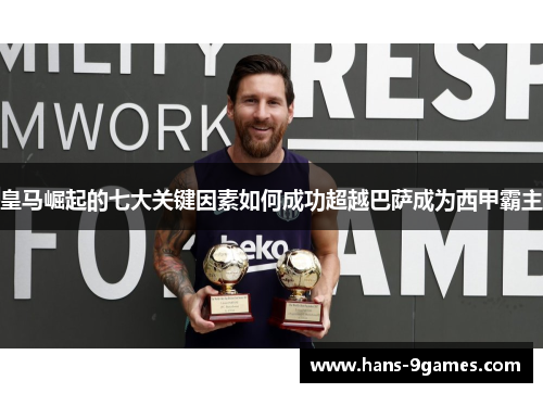 皇马崛起的七大关键因素如何成功超越巴萨成为西甲霸主