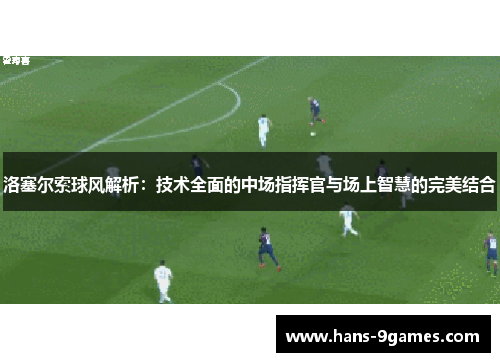 洛塞尔索球风解析：技术全面的中场指挥官与场上智慧的完美结合