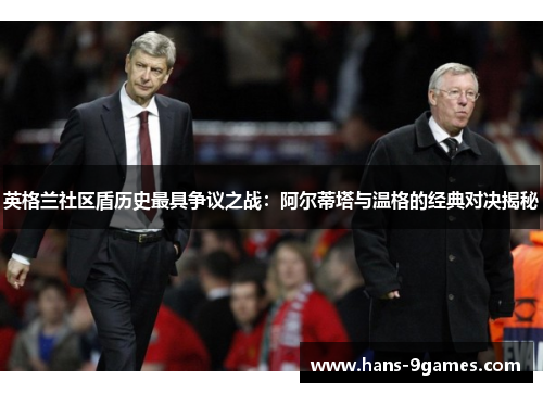 英格兰社区盾历史最具争议之战:阿尔蒂塔与温格的经典对决揭秘 英格兰社区盾历史最具争议之战:阿尔蒂塔与温格的经典对决揭秘