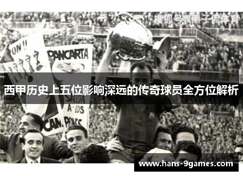西甲历史上五位影响深远的传奇球员全方位解析