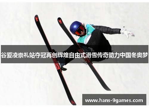 谷爱凌崇礼站夺冠再创辉煌自由式滑雪传奇助力中国冬奥梦
