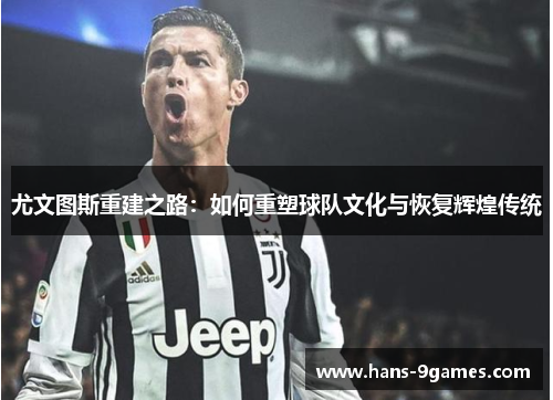 尤文图斯重建之路:如何重塑球队文化与恢复辉煌传统 尤文图斯重建之路:如何重塑球队文化与恢复辉煌传统