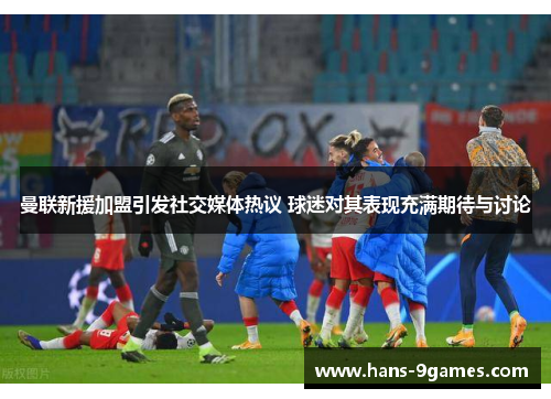 曼联新援加盟引发社交媒体热议 球迷对其表现充满期待与讨论