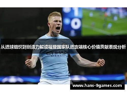 从进球组织到创造力解读福登国家队进攻端核心价值贡献表现分析