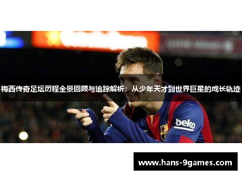 梅西传奇足坛历程全景回顾与追踪解析：从少年天才到世界巨星的成长轨迹