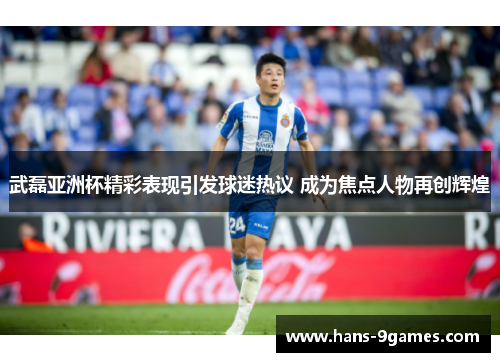 武磊亚洲杯精彩表现引发球迷热议 成为焦点人物再创辉煌