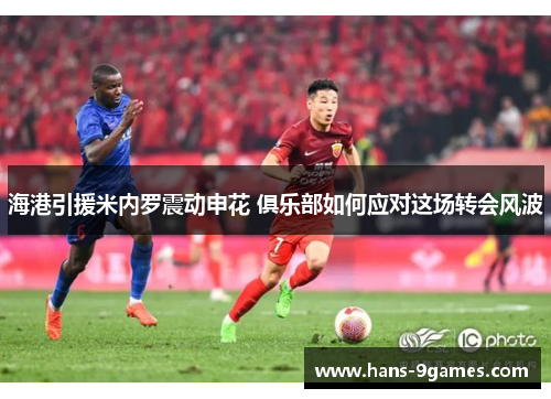 海港引援米内罗震动申花 俱乐部如何应对这场转会风波