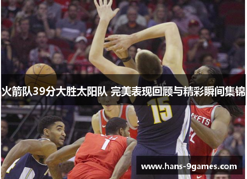 火箭队39分大胜太阳队 完美表现回顾与精彩瞬间集锦