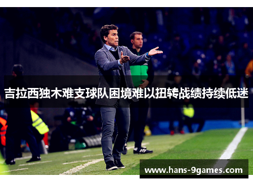 吉拉西独木难支球队困境难以扭转战绩持续低迷 吉拉西独木难支球队困境难以扭转战绩持续低迷