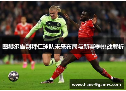 图赫尔告别拜仁球队未来布局与新赛季挑战解析 图赫尔告别拜仁球队未来布局与新赛季挑战解析