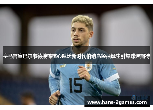 皇马官宣巴尔韦德接棒核心队长新时代伯纳乌领袖诞生引爆球迷期待