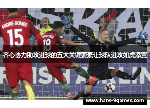 齐心协力助攻进球的五大关键要素让球队进攻如虎添翼 齐心协力助攻进球的五大关键要素让球队进攻如虎添翼