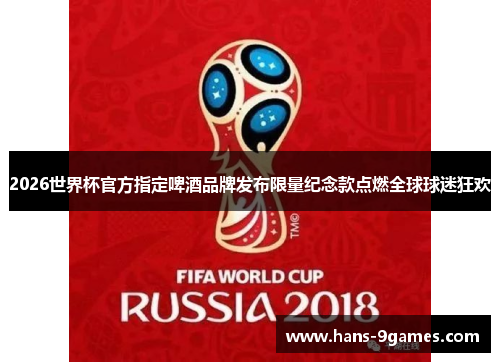 2026世界杯官方指定啤酒品牌发布限量纪念款点燃全球球迷狂欢 2026世界杯官方指定啤酒品牌发布限量纪念款点燃全球球迷狂欢