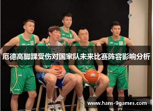 厄德高脚踝受伤对国家队未来比赛阵容影响分析 厄德高脚踝受伤对国家队未来比赛阵容影响分析
